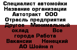 Специалист автомойки › Название организации ­ Автотракт, ООО › Отрасль предприятия ­ Другое › Минимальный оклад ­ 20 000 - Все города Работа » Вакансии   . Ненецкий АО,Шойна п.